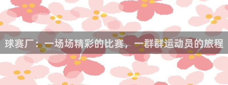  emc易倍下载：球赛厂：一场场精彩的比赛，一群群运动员的旅程