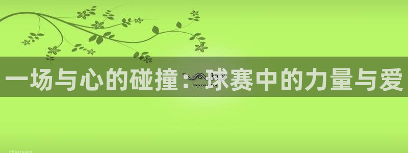 易倍emc体育穆里尼奥：一场与心的碰撞：球赛中的力量与爱