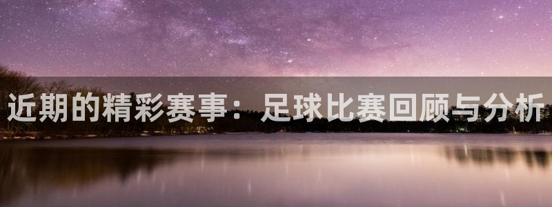  emc易贝体育怎么样：近期的精彩赛事：足球比赛回顾与分析