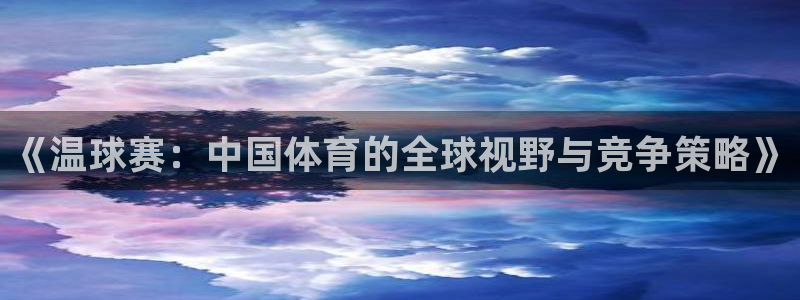 emc易倍官网app：《温球赛：中国体育的全球视野与竞争策略