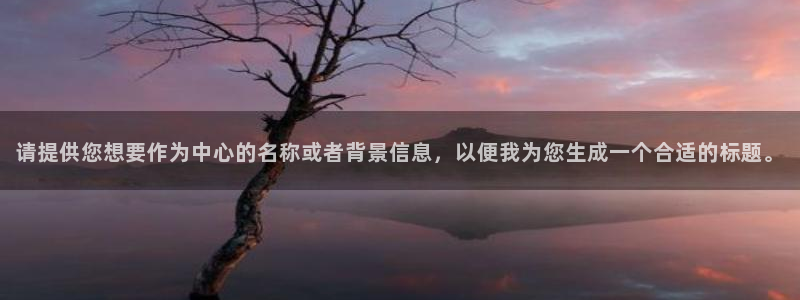  易倍emc官网登录：请提供您想要作为中心的名称或者背景信息，