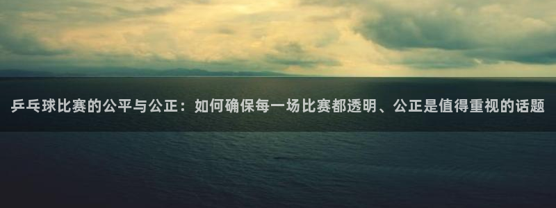  emc易倍·体育：乒乓球比赛的公平与公正：如何确保每一场比赛